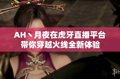 AH丶月夜在虎牙直播平台带你穿越火线全新体验
