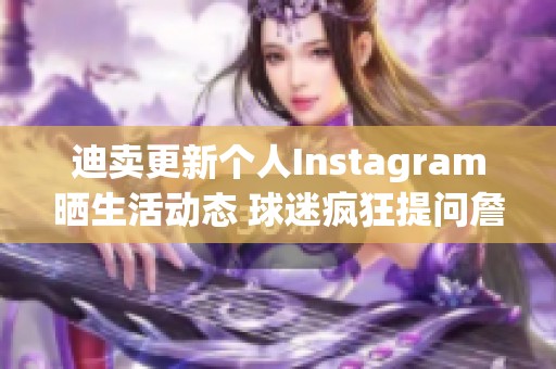 迪卖更新个人Instagram晒生活动态 球迷疯狂提问詹姆斯相关话题