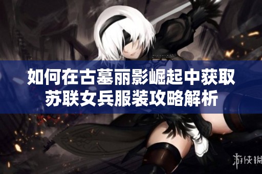 如何在古墓丽影崛起中获取苏联女兵服装攻略解析