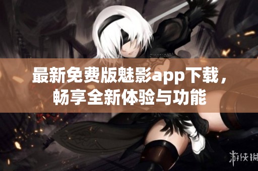 最新免费版魅影app下载，畅享全新体验与功能