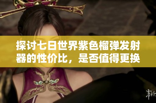 探讨七日世界紫色榴弹发射器的性价比，是否值得更换？