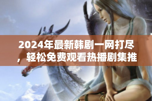 2024年最新韩剧一网打尽，轻松免费观看热播剧集推荐