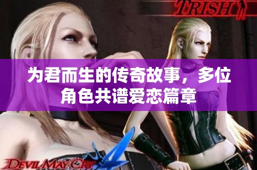 为君而生的传奇故事，多位角色共谱爱恋篇章
