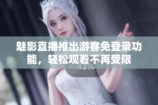 魅影直播推出游客免登录功能，轻松观看不再受限