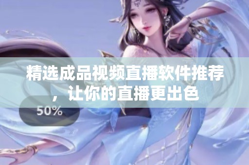 精选成品视频直播软件推荐，让你的直播更出色