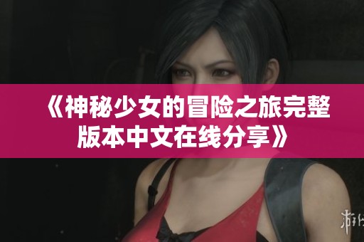 《神秘少女的冒险之旅完整版本中文在线分享》