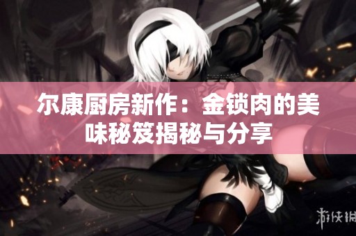 尔康厨房新作：金锁肉的美味秘笈揭秘与分享