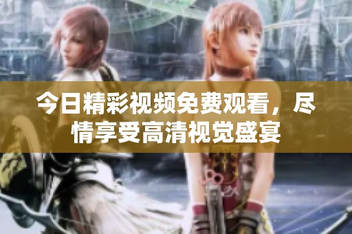 今日精彩视频免费观看，尽情享受高清视觉盛宴