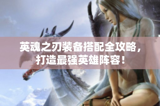 英魂之刃装备搭配全攻略，打造最强英雄阵容！