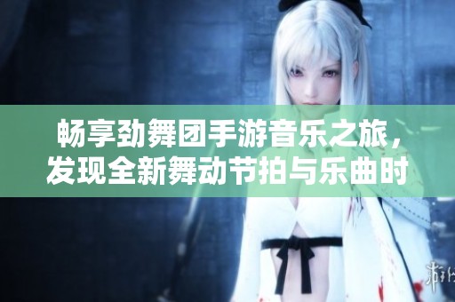 畅享劲舞团手游音乐之旅，发现全新舞动节拍与乐曲时间表