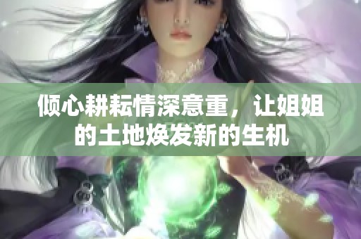 倾心耕耘情深意重，让姐姐的土地焕发新的生机