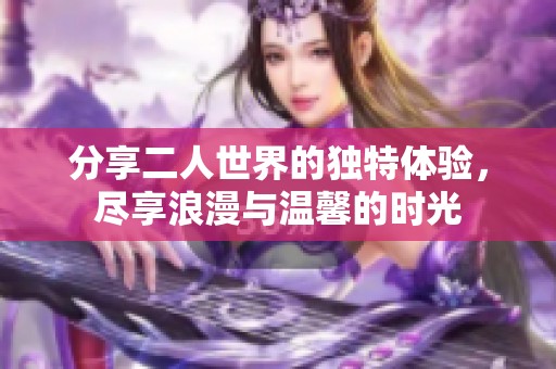 分享二人世界的独特体验，尽享浪漫与温馨的时光