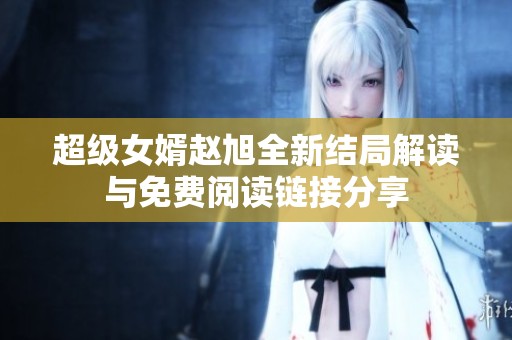超级女婿赵旭全新结局解读与免费阅读链接分享