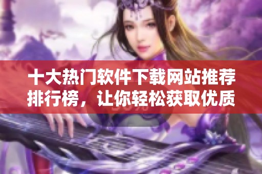 十大热门软件下载网站推荐排行榜，让你轻松获取优质软件
