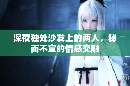 深夜独处沙发上的两人，秘而不宣的情感交融