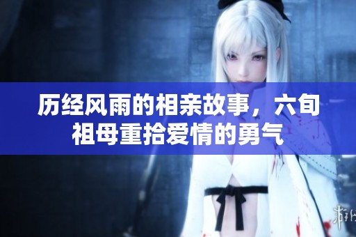 历经风雨的相亲故事，六旬祖母重拾爱情的勇气