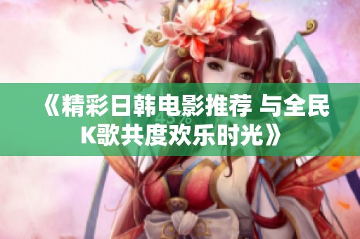 《精彩日韩电影推荐 与全民K歌共度欢乐时光》