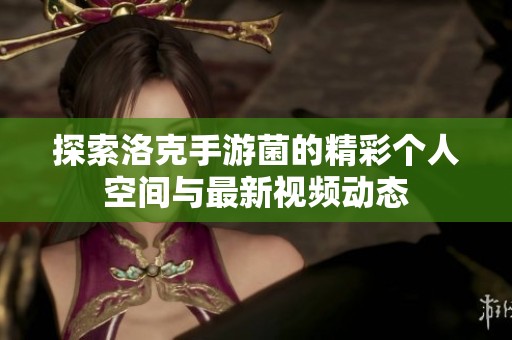 探索洛克手游菌的精彩个人空间与最新视频动态