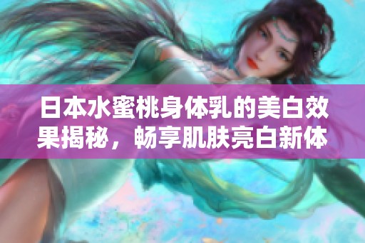 日本水蜜桃身体乳的美白效果揭秘，畅享肌肤亮白新体验