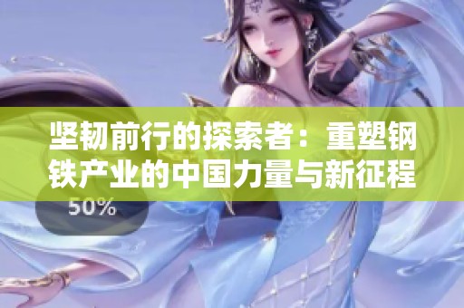 坚韧前行的探索者：重塑钢铁产业的中国力量与新征程
