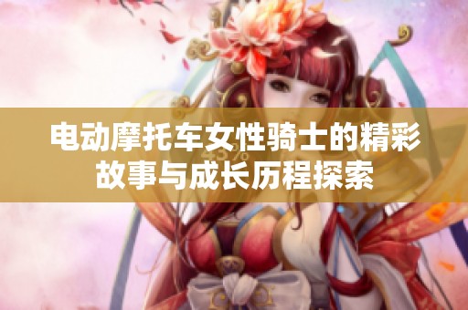 电动摩托车女性骑士的精彩故事与成长历程探索