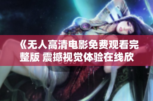 《无人高清电影免费观看完整版 震撼视觉体验在线欣赏》