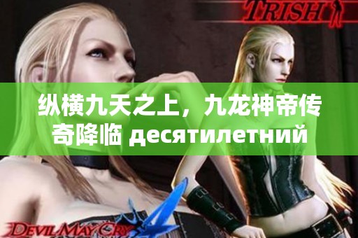 纵横九天之上，九龙神帝传奇降临 десятилетний
