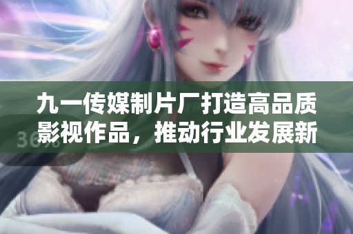 九一传媒制片厂打造高品质影视作品，推动行业发展新标杆