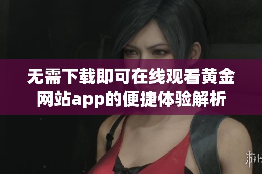 无需下载即可在线观看黄金网站app的便捷体验解析