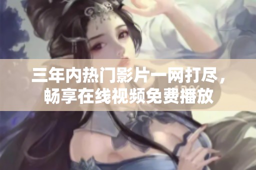 三年内热门影片一网打尽，畅享在线视频免费播放