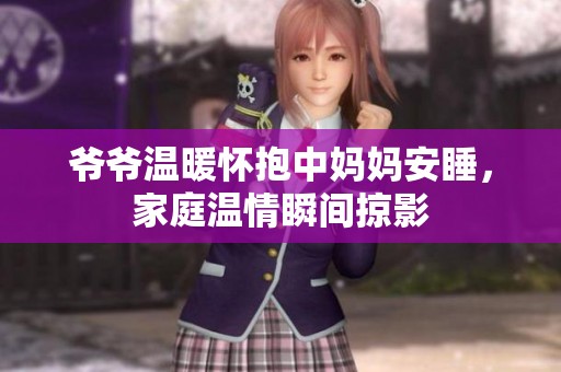 爷爷温暖怀抱中妈妈安睡，家庭温情瞬间掠影
