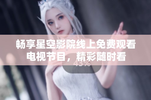 畅享星空影院线上免费观看电视节目，精彩随时看