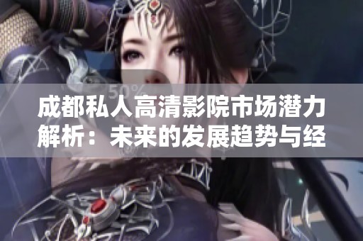 成都私人高清影院市场潜力解析：未来的发展趋势与经营策略