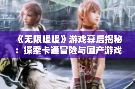 《无限暖暖》游戏幕后揭秘：探索卡通冒险与国产游戏的魅力