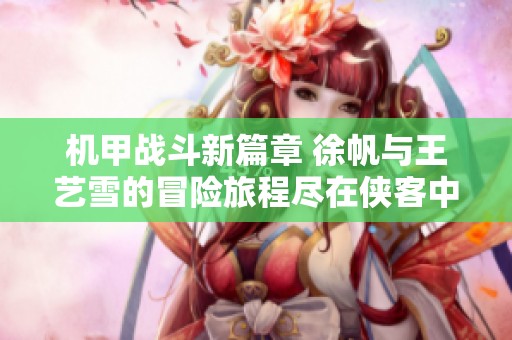 机甲战斗新篇章 徐帆与王艺雪的冒险旅程尽在侠客中文网