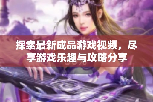 探索最新成品游戏视频，尽享游戏乐趣与攻略分享