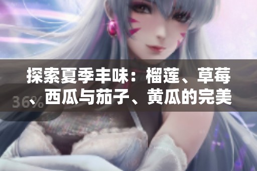 探索夏季丰味：榴莲、草莓、西瓜与茄子、黄瓜的完美搭配
