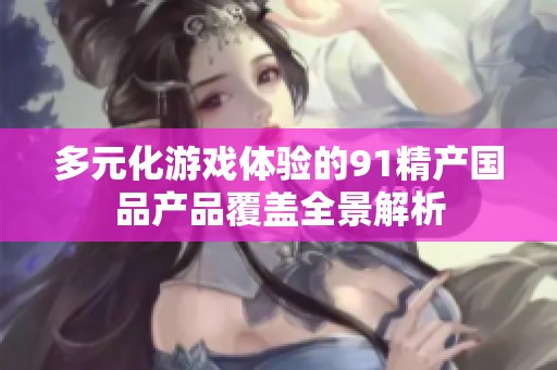 多元化游戏体验的91精产国品产品覆盖全景解析