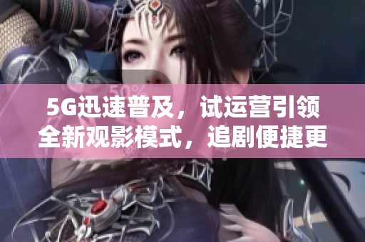 5G迅速普及，试运营引领全新观影模式，追剧便捷更畅快
