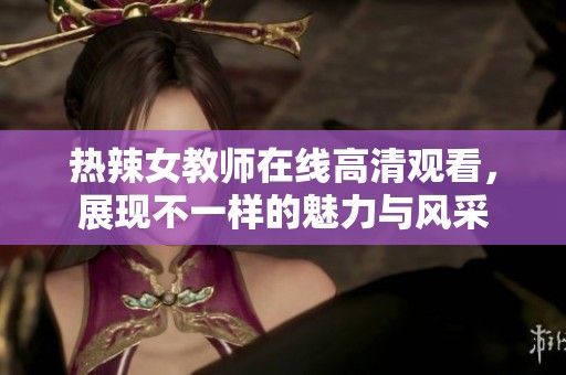 热辣女教师在线高清观看，展现不一样的魅力与风采