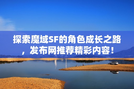 探索魔域SF的角色成长之路，发布网推荐精彩内容！