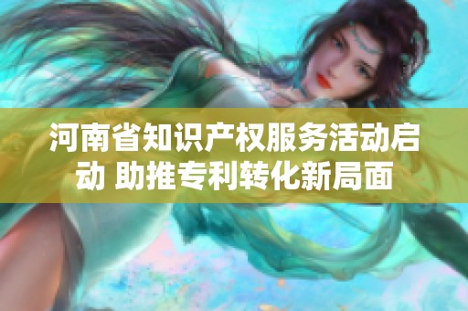 河南省知识产权服务活动启动 助推专利转化新局面