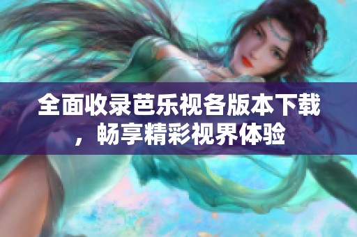 全面收录芭乐视各版本下载，畅享精彩视界体验