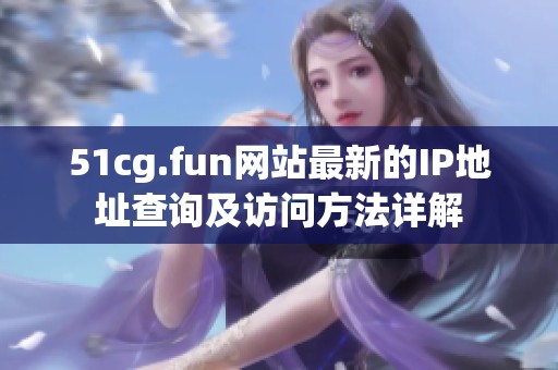 51cg.fun网站最新的IP地址查询及访问方法详解