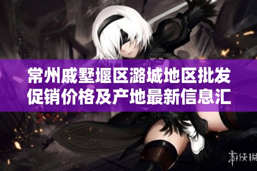 常州戚墅堰区潞城地区批发促销价格及产地最新信息汇总