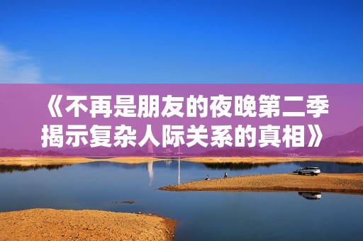 《不再是朋友的夜晚第二季揭示复杂人际关系的真相》