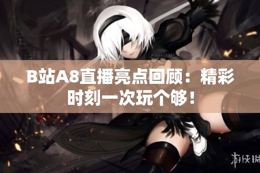 B站A8直播亮点回顾：精彩时刻一次玩个够！