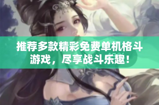 推荐多款精彩免费单机格斗游戏，尽享战斗乐趣！
