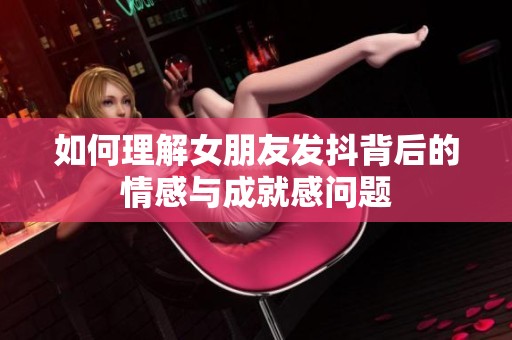 如何理解女朋友发抖背后的情感与成就感问题
