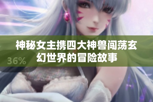神秘女主携四大神兽闯荡玄幻世界的冒险故事